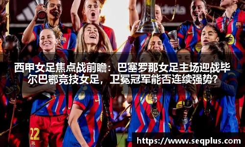 西甲女足焦点战前瞻：巴塞罗那女足主场迎战毕尔巴鄂竞技女足，卫冕冠军能否连续强势？