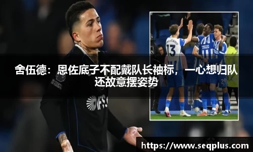 舍伍德：恩佐底子不配戴队长袖标，一心想归队还故意摆姿势